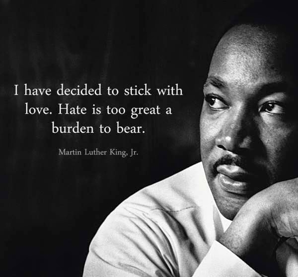 Martin Luther King Jr, I have decided to love. Hate is too great a burden to bear.